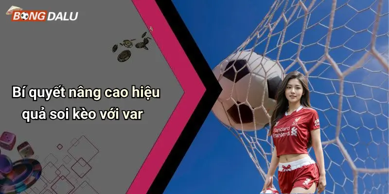 Bí quyết nâng cao hiệu quả soi kèo với var