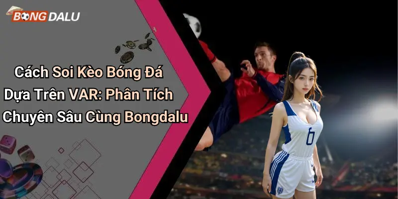 Cách Soi Kèo Bóng Đá Dựa Trên VAR: Phân Tích Chuyên Sâu Cùng Bongdalu