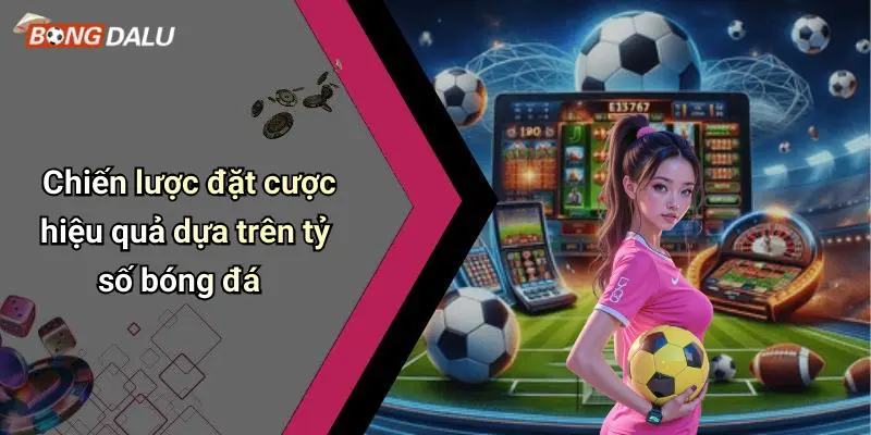 Chiến lược đặt cược hiệu quả dựa trên tỷ số bóng đá