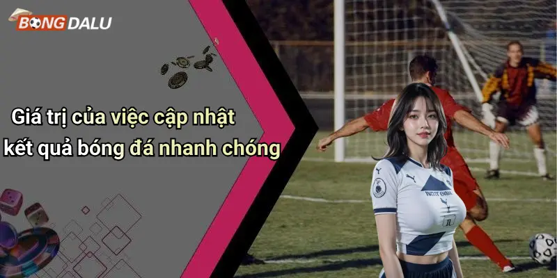 Giá trị của việc cập nhật kết quả bóng đá nhanh chóng