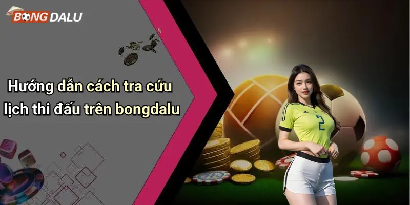 Hướng dẫn cách tra cứu lịch thi đấu trên bongdalu