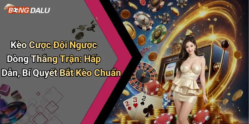 Kèo Cược Đội Ngược Dòng Thắng Trận: Hấp Dẫn, Bí Quyết Bắt Kèo Chuẩn