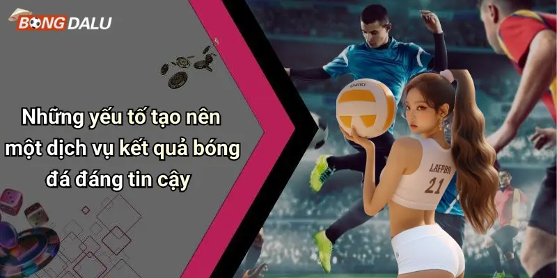 Những yếu tố tạo nên một dịch vụ kết quả bóng đá đáng tin cậy