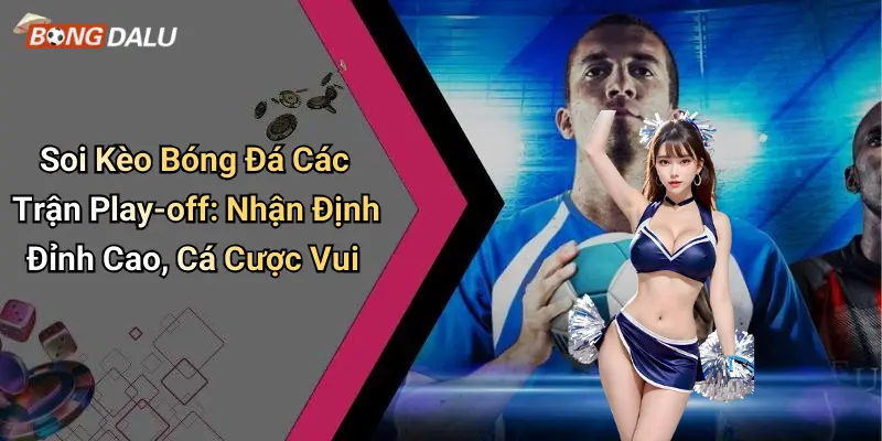 Soi Kèo Bóng Đá Các Trận Play-off: Nhận Định Đỉnh Cao, Cá Cược Vui
