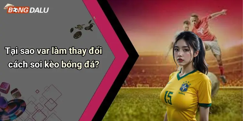 Tại sao var làm thay đổi cách soi kèo bóng đá?
