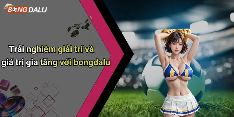 Trải nghiệm giải trí và giá trị gia tăng với bongdalu