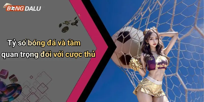 Tỷ số bóng đá và tầm quan trọng đối với cược thủ