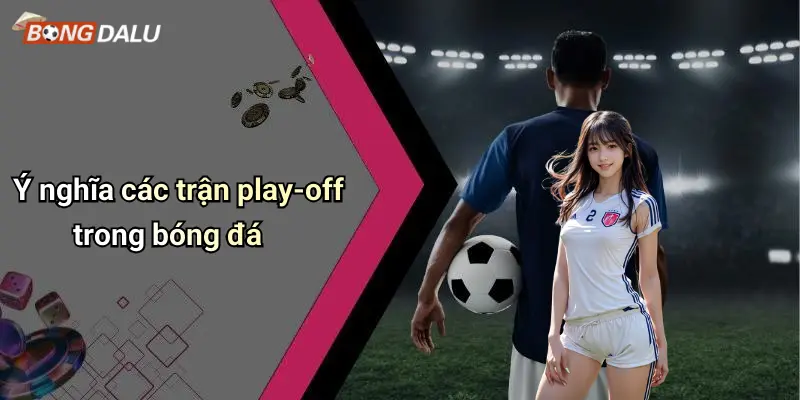 Ý nghĩa các trận play-off trong bóng đá